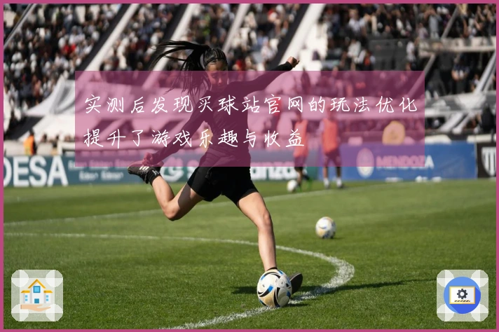 实测后发现买球站官网的玩法优化提升了游戏乐趣与收益