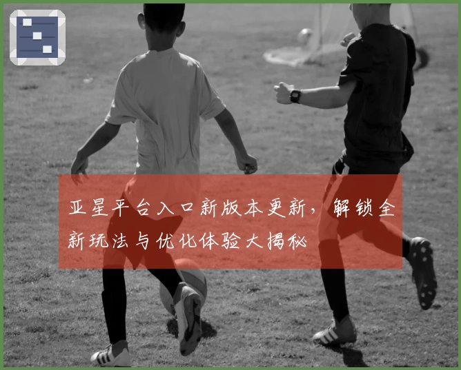 亚星平台入口新版本更新，解锁全新玩法与优化体验大揭秘