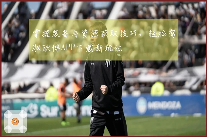 掌握装备与资源获取技巧，轻松驾驭欧博APP下载新玩法