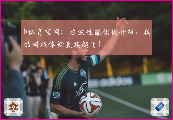 b体育官网：这波性能优化升级，我的游戏体验直接起飞！