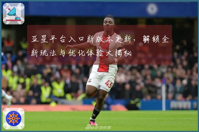 亚星平台入口新版本更新，解锁全新玩法与优化体验大揭秘