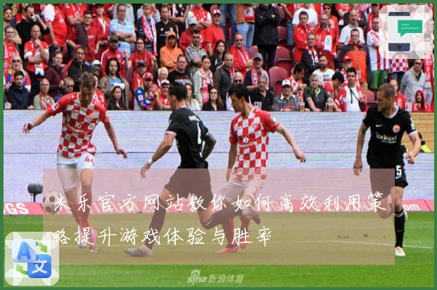 米乐官方网站教你如何高效利用策略提升游戏体验与胜率