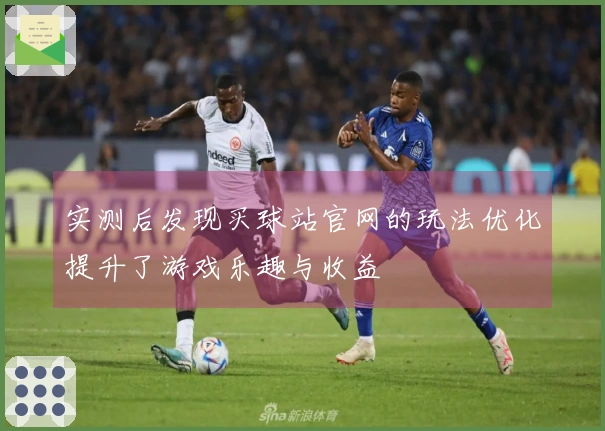 实测后发现买球站官网的玩法优化提升了游戏乐趣与收益