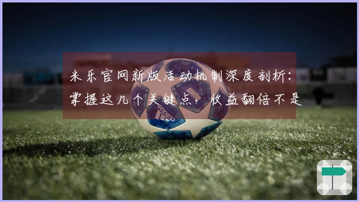 米乐官网新版活动机制深度剖析：掌握这几个关键点，收益翻倍不是梦