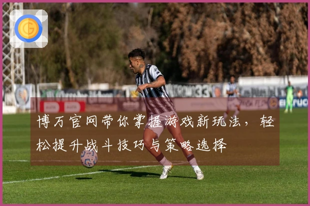 博万官网带你掌握游戏新玩法，轻松提升战斗技巧与策略选择