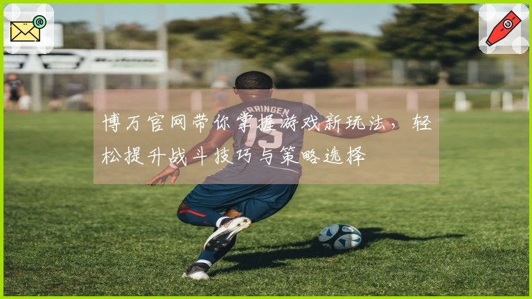 博万官网带你掌握游戏新玩法，轻松提升战斗技巧与策略选择